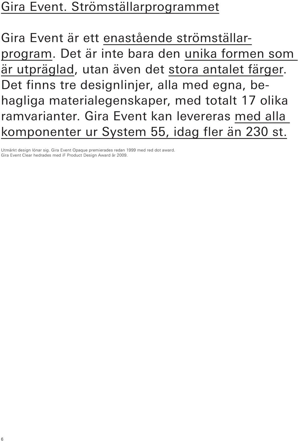 Det finns tre designlinjer, alla med egna, behagliga materialegenskaper, med totalt 17 olika ramvarianter.