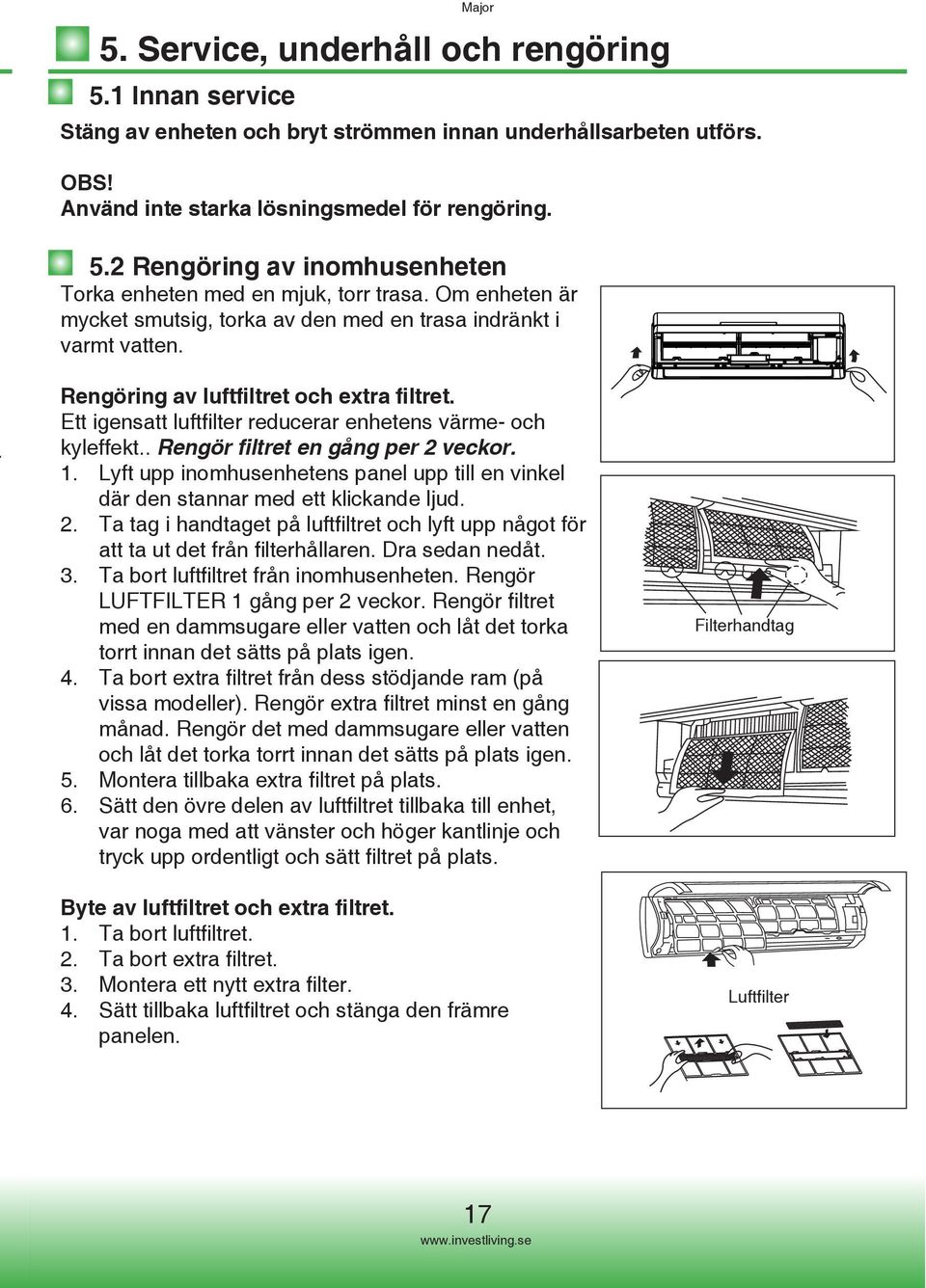 . Rengör filtret en gång per 2 veckor. 1. Lyft upp inomhusenhetens panel upp till en vinkel där den stannar med ett klickande ljud. 2. Ta tag i handtaget på luftfiltret och lyft upp något för att ta ut det från filterhållaren.