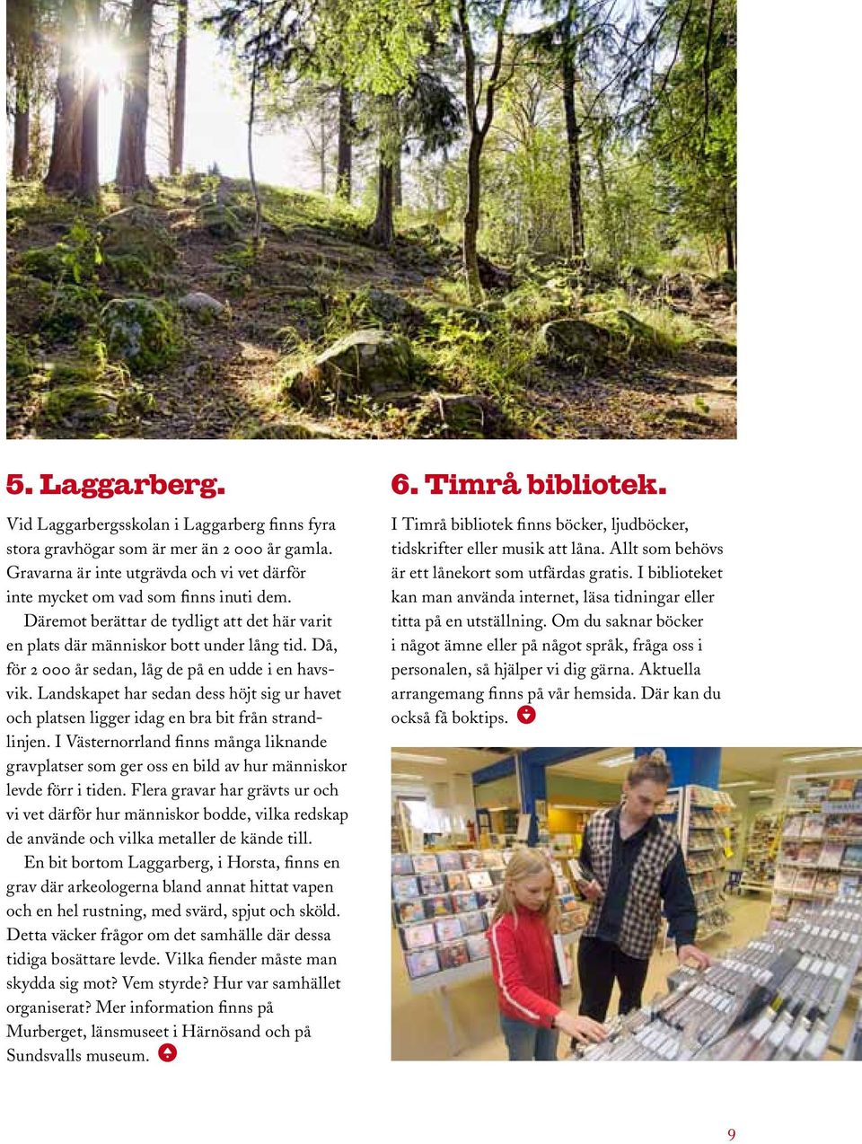 Då, för 2 000 år sedan, låg de på en udde i en havsvik. Landskapet har sedan dess höjt sig ur havet och platsen ligger idag en bra bit från strandlinjen.