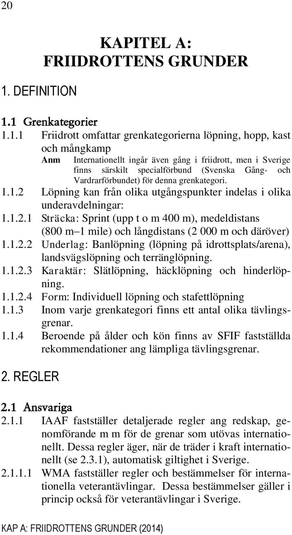 Löpning kan från olika utgångspunkter indelas i olika underavdelningar: 1.1.2.1 Sträcka: Sprint (upp t o m 400 m), medeldistans (800 m 1 mile) och långdistans (2 000 m och däröver) 1.1.2.2 Underlag: Banlöpning (löpning på idrottsplats/arena), landsvägslöpning och terränglöpning.