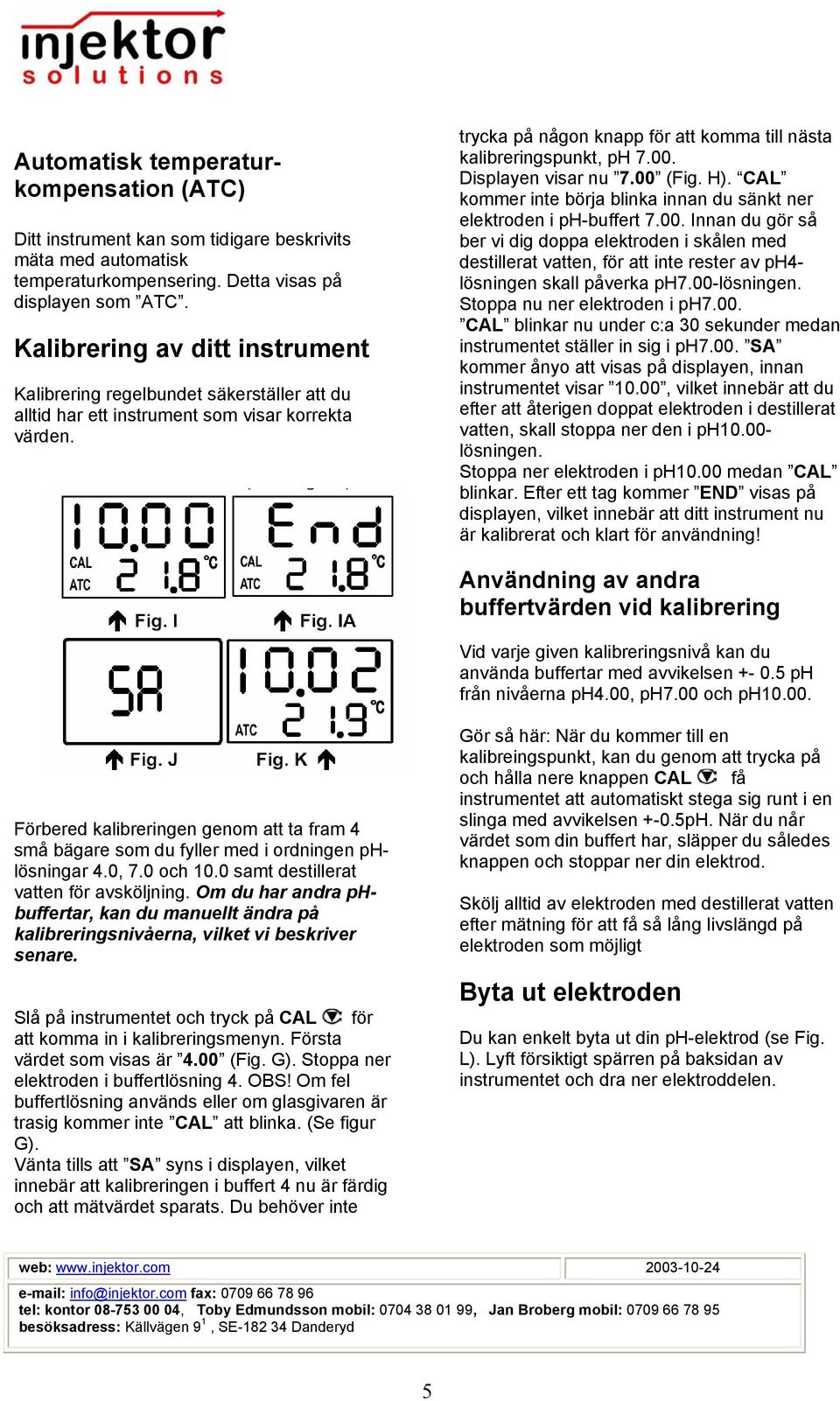 00. Displayen visar nu 7.00 (Fig. H). CAL kommer inte börja blinka innan du sänkt ner elektroden i ph-buffert 7.00. Innan du gör så ber vi dig doppa elektroden i skålen med destillerat vatten, för att inte rester av ph4- lösningen skall påverka ph7.