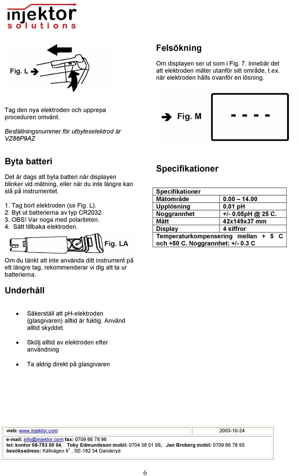 Tag bort elektroden (se Fig. L). 2. Byt ut batterierna av typ CR2032. 3. OBS! Var noga med polariteten. 4. Sätt tillbaka elektroden. Specifikationer Specifikationer Mätområde 0.00 14.00 Upplösning 0.