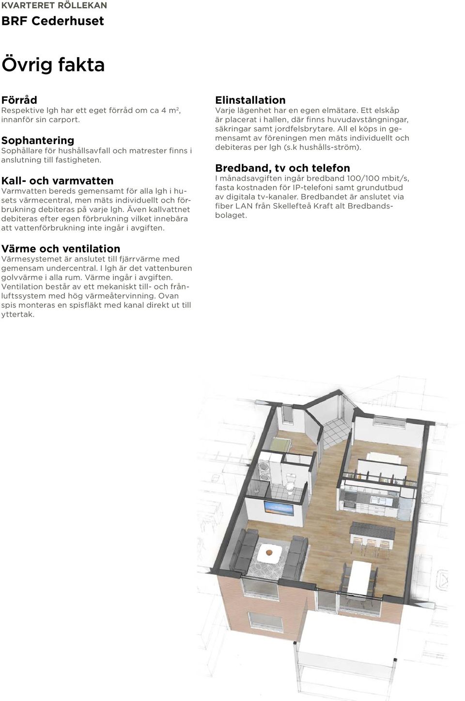 Kall- och varmvatten Varmvatten bereds gemensamt för alla lgh i husets värmecentral, men mäts individuellt och förbrukning debiteras på varje lgh.