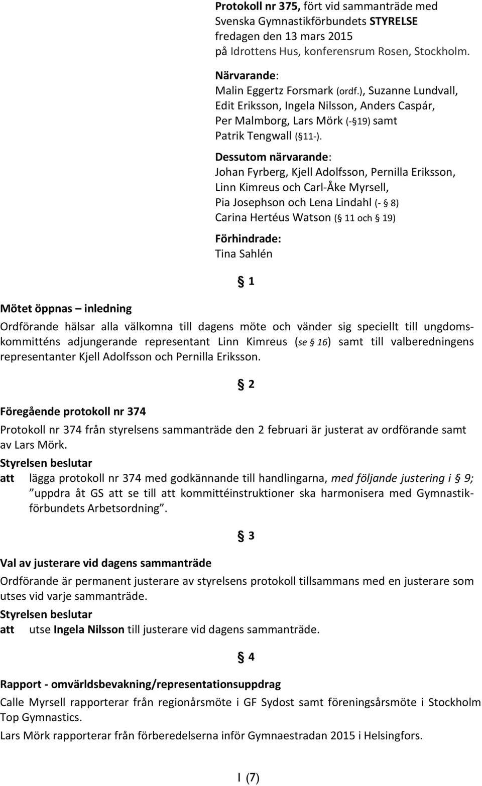 Dessutom närvarande: Johan Fyrberg, Kjell Adolfsson, Pernilla Eriksson, Linn Kimreus och Carl-Åke Myrsell, Pia Josephson och Lena Lindahl (- 8) Carina Hertéus Watson ( 11 och 19) Förhindrade: Tina