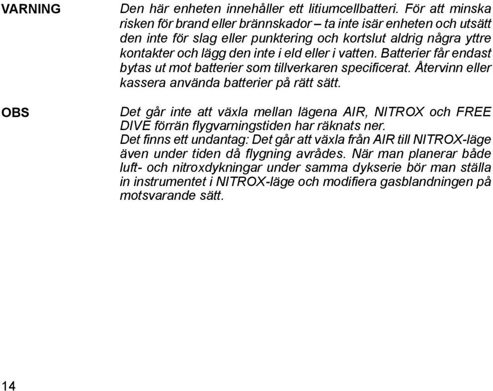 vatten. Batterier får endast bytas ut mot batterier som tillverkaren specificerat. Återvinn eller kassera använda batterier på rätt sätt.
