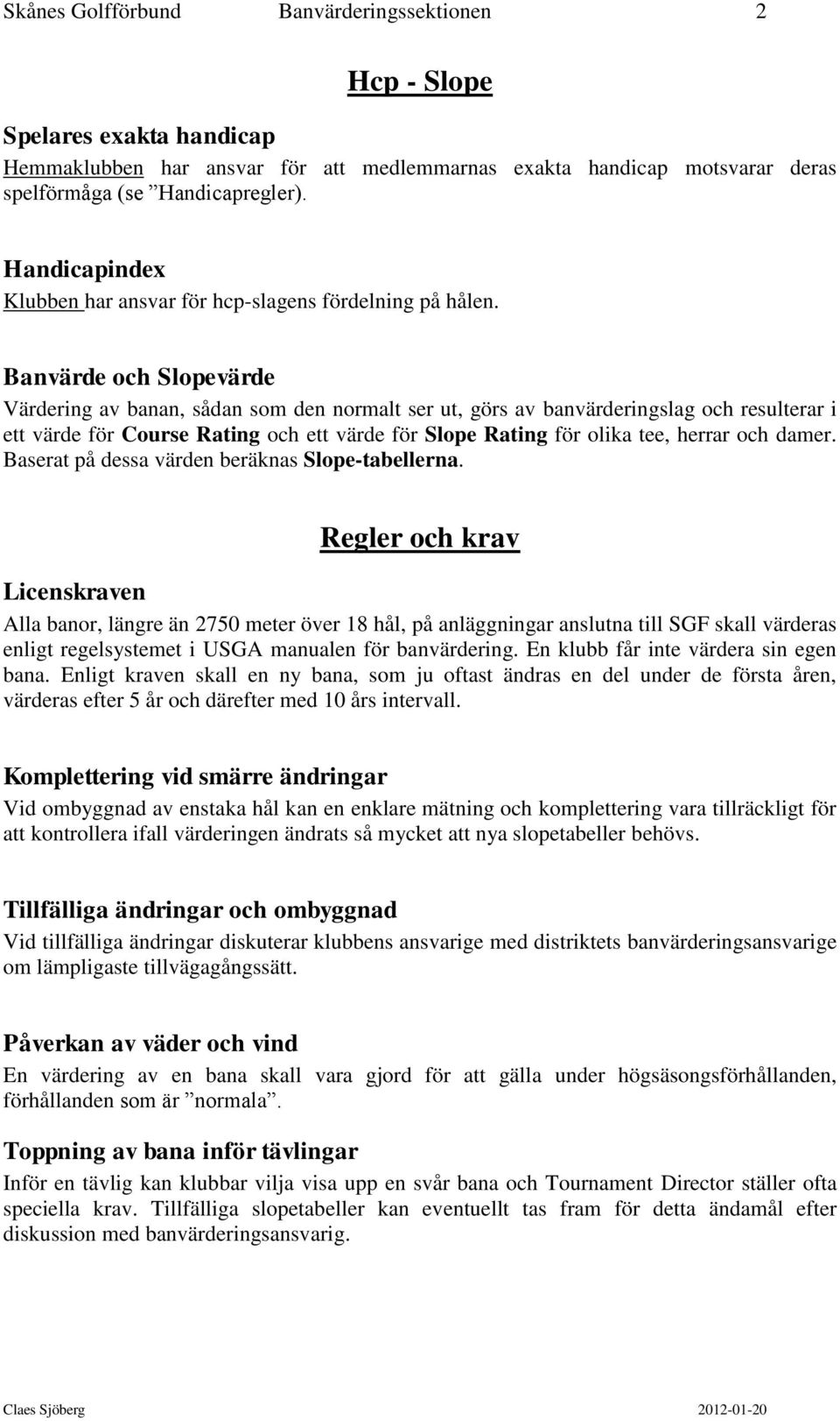 Banvärde och Slopevärde Värdering av banan, sådan som den normalt ser ut, görs av banvärderingslag och resulterar i ett värde för Course Rating och ett värde för Slope Rating för olika tee, herrar