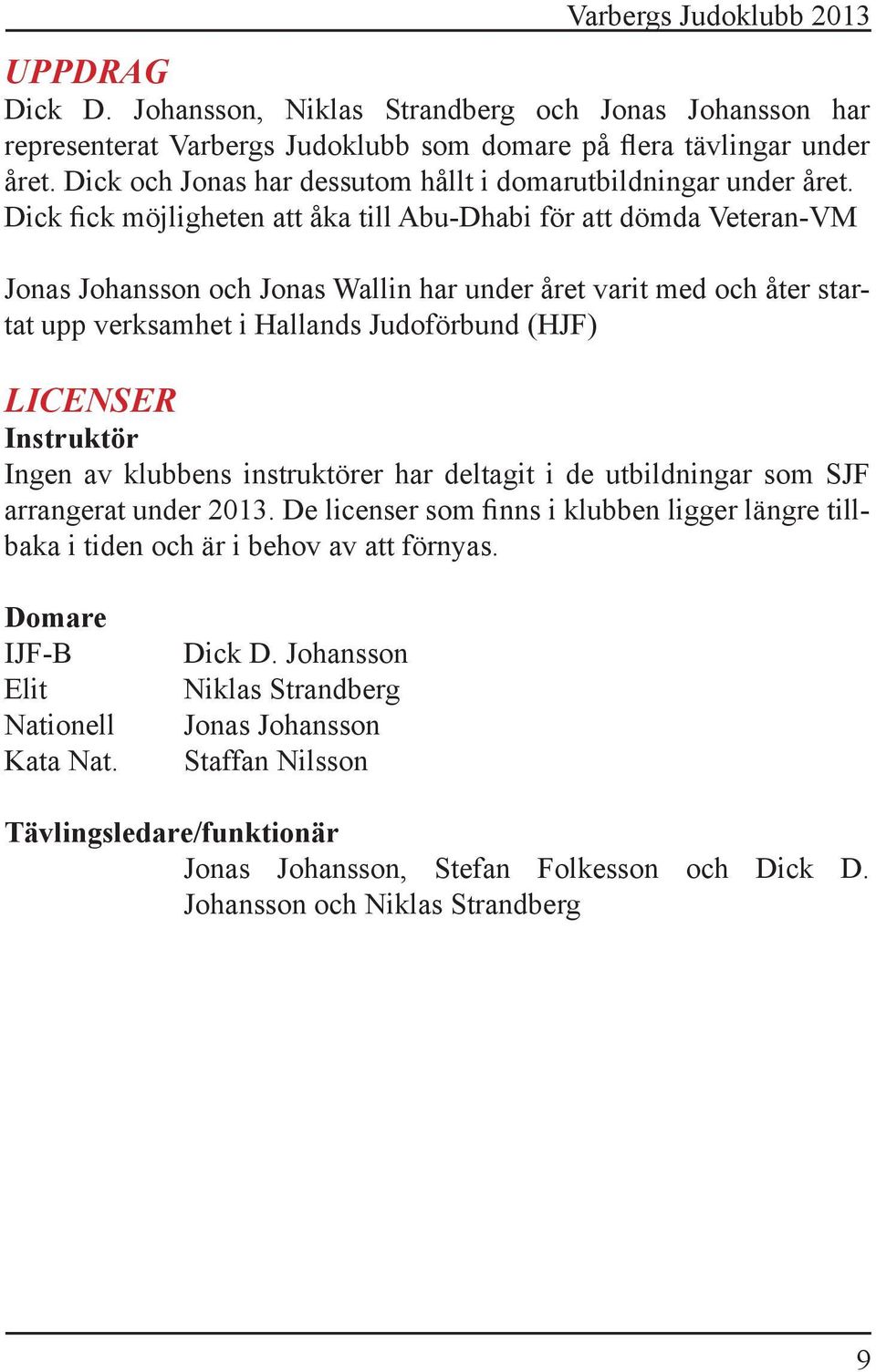Dick fick möjligheten att åka till Abu-Dhabi för att dömda Veteran-VM Jonas Johansson och Jonas Wallin har under året varit med och åter startat upp verksamhet i Hallands Judoförbund (HJF) LICENSER