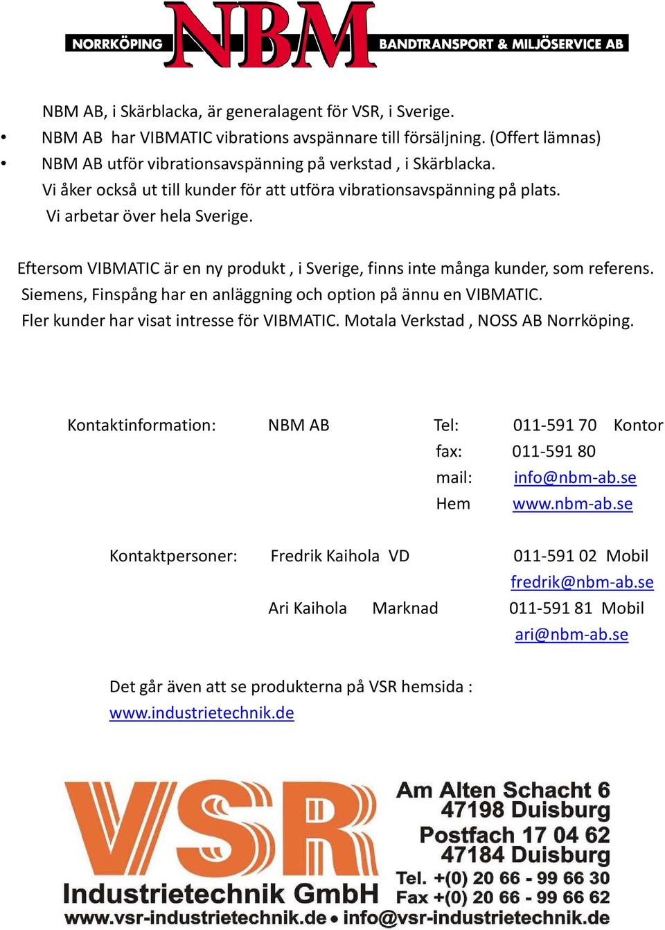 Siemens, Finspång har en anläggning och option på ännu en VIBMATIC. Fler kunder har visat intresse för VIBMATIC. Motala Verkstad, NOSS AB Norrköping.
