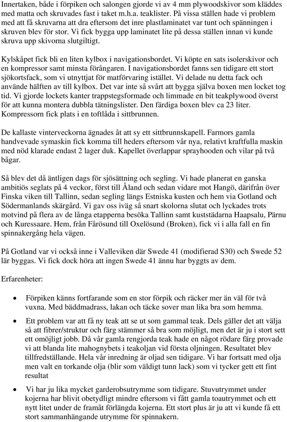 Vi fick bygga upp laminatet lite på dessa ställen innan vi kunde skruva upp skivorna slutgiltigt. Kylskåpet fick bli en liten kylbox i navigationsbordet.