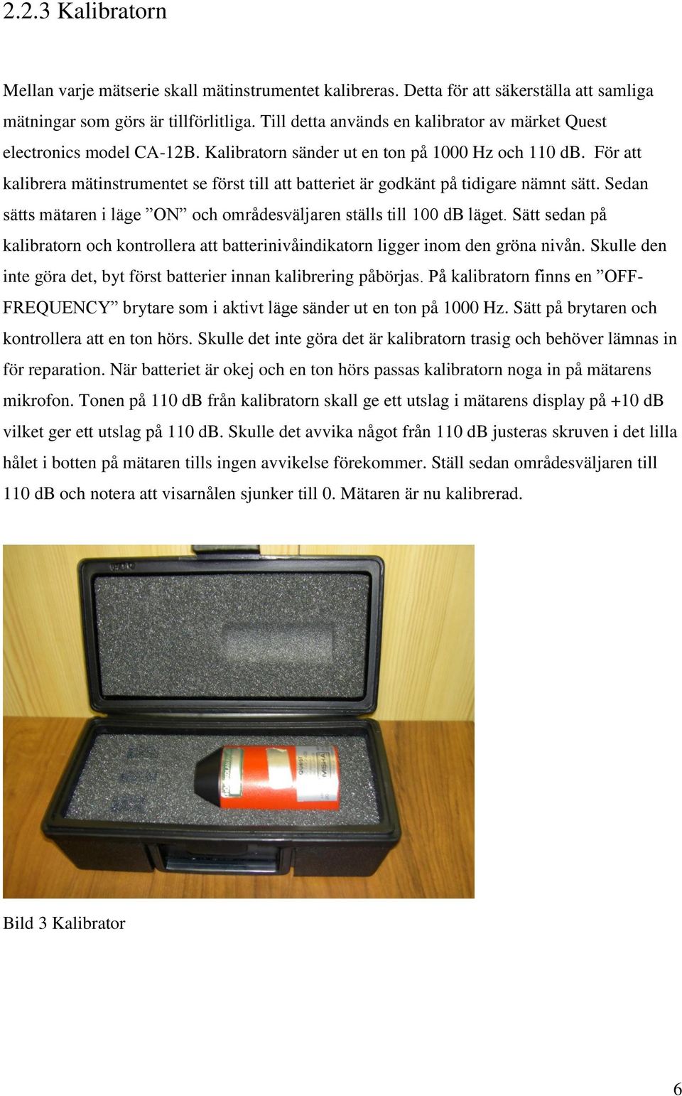 För att kalibrera mätinstrumentet se först till att batteriet är godkänt på tidigare nämnt sätt. Sedan sätts mätaren i läge ON och områdesväljaren ställs till 100 db läget.