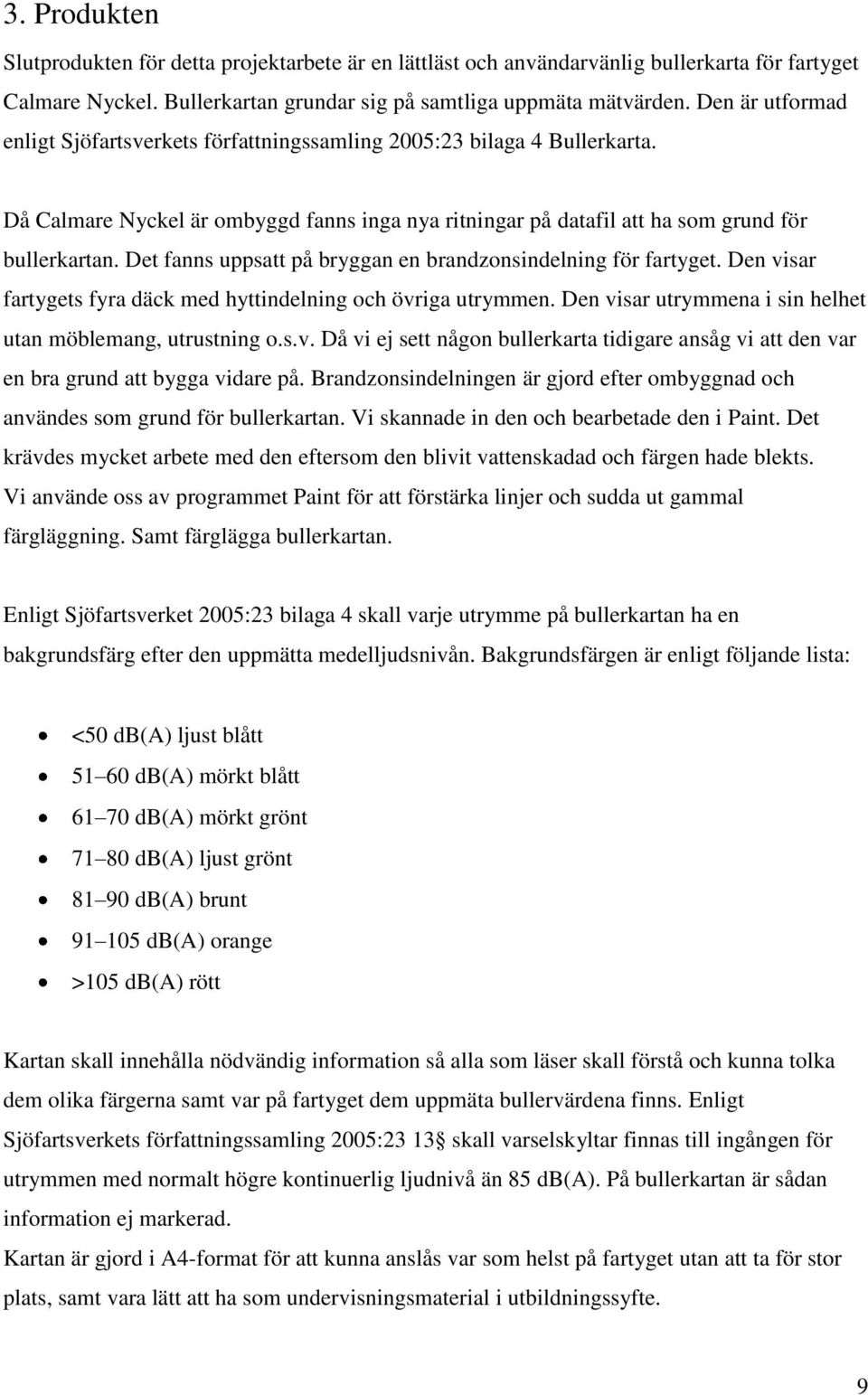 Det fanns uppsatt på bryggan en brandzonsindelning för fartyget. Den visar fartygets fyra däck med hyttindelning och övriga utrymmen. Den visar utrymmena i sin helhet utan möblemang, utrustning o.s.v. Då vi ej sett någon bullerkarta tidigare ansåg vi att den var en bra grund att bygga vidare på.