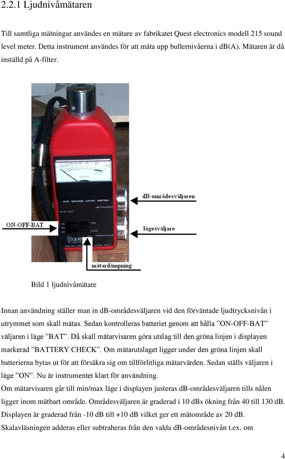Sedan kontrolleras batteriet genom att hålla ON-OFF-BAT väljaren i läge BAT. Då skall mätarvisaren göra utslag till den gröna linjen i displayen markerad BATTERY CHECK.