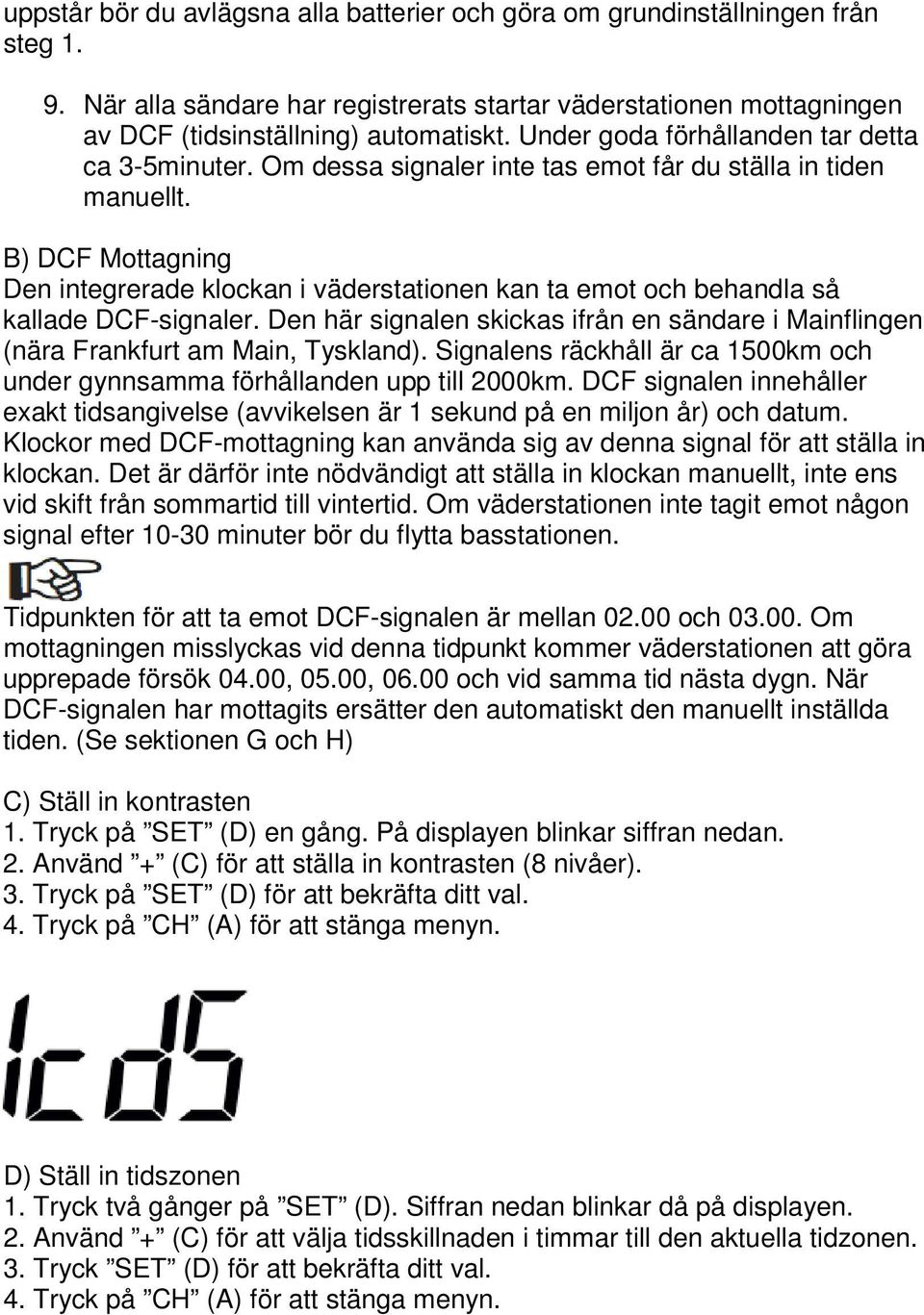 B) DCF Mottagning Den integrerade klockan i väderstationen kan ta emot och behandla så kallade DCF-signaler. Den här signalen skickas ifrån en sändare i Mainflingen (nära Frankfurt am Main, Tyskland).