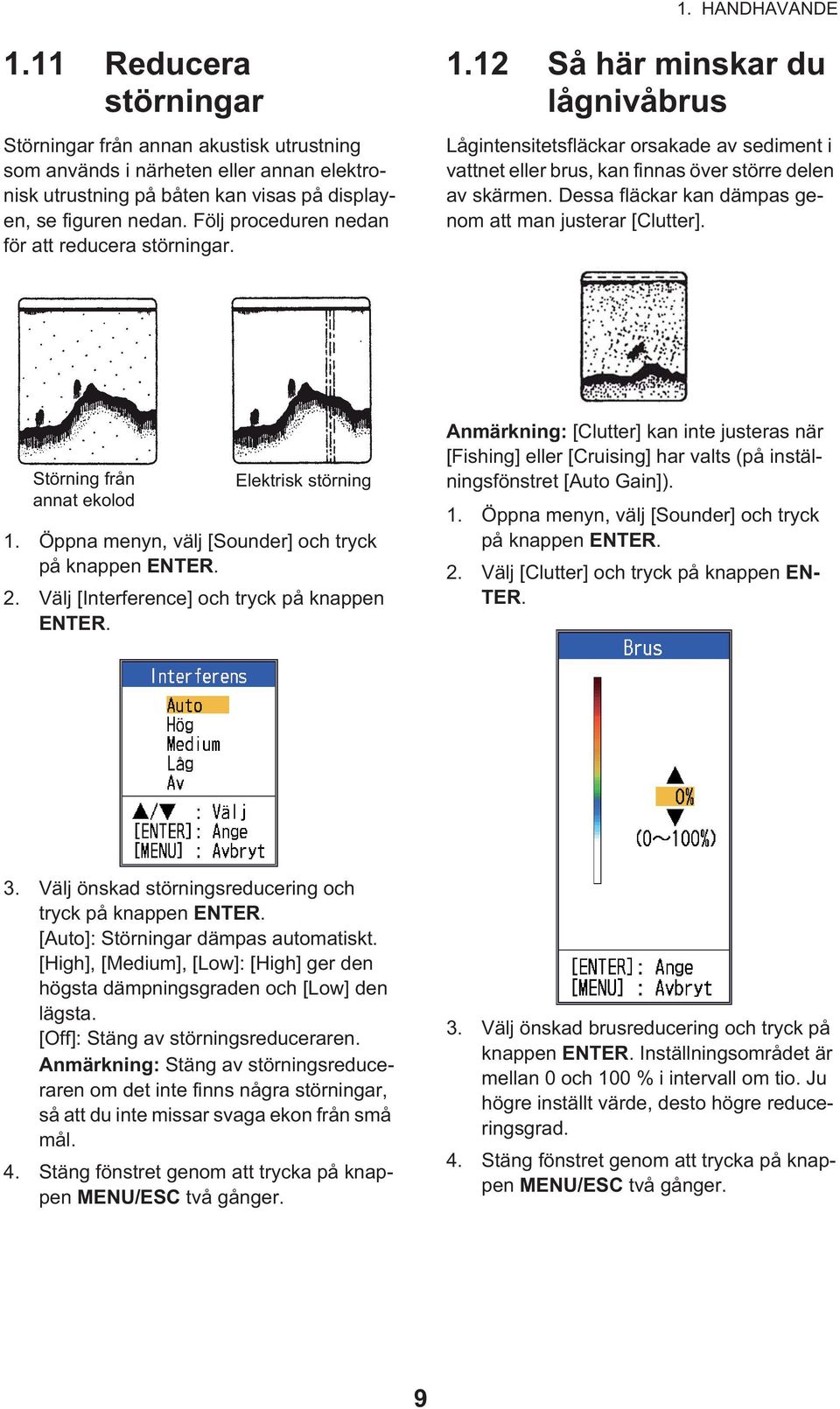 Dessa fläckar kan dämpas genom att man justerar [Clutter]. Störning från annat ekolod Elektrisk störning 1. Öppna menyn, välj [Sounder] och tryck på knappen ENTER. 2.