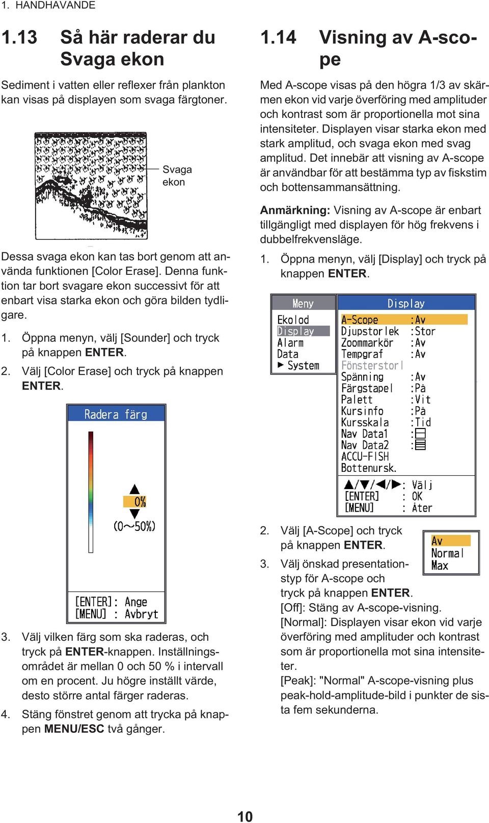 14 Visning av A-scope Med A-scope visas på den högra 1/3 av skärmen ekon vid varje överföring med amplituder och kontrast som är proportionella mot sina intensiteter.