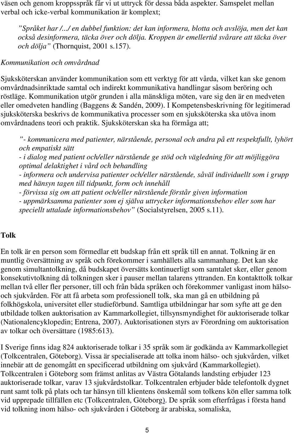 Kommunikation och omvårdnad Sjuksköterskan använder kommunikation som ett verktyg för att vårda, vilket kan ske genom omvårdnadsinriktade samtal och indirekt kommunikativa handlingar såsom beröring