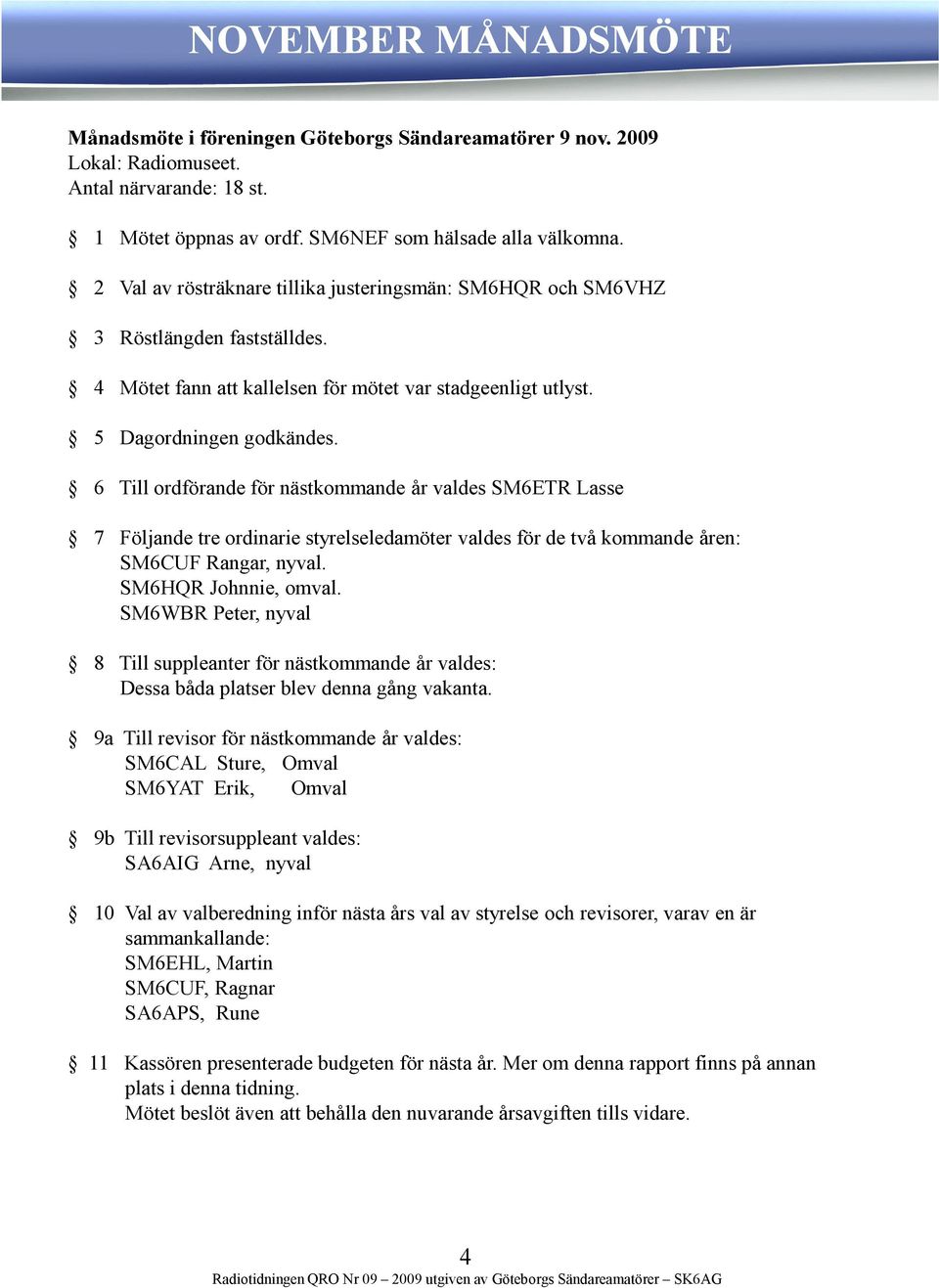6 Till ordförande för nästkommande år valdes SM6ETR Lasse 7 Följande tre ordinarie styrelseledamöter valdes för de två kommande åren: SM6CUF Rangar, nyval. SM6HQR Johnnie, omval.