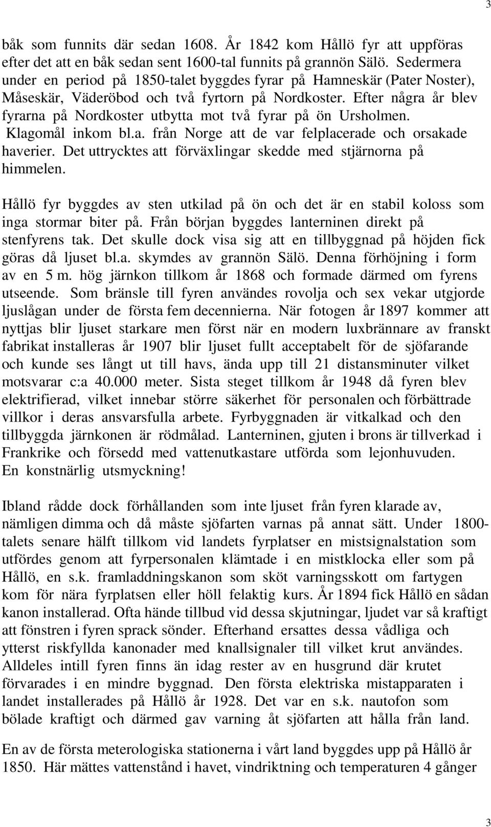Efter några år blev fyrarna på Nordkoster utbytta mot två fyrar på ön Ursholmen. Klagomål inkom bl.a. från Norge att de var felplacerade och orsakade haverier.