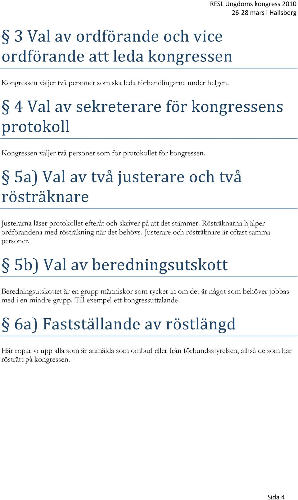 a) Val av två justerare och två rösträknare Justerarna läser protokollet efteråt och skriver på att det stämmer. Rösträknarna hjälper ordförandena med rösträkning när det behövs.
