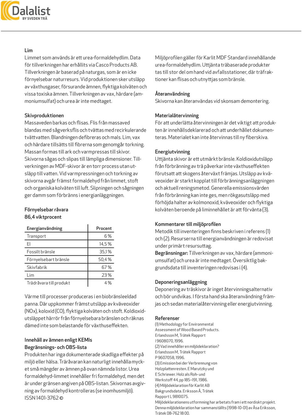 Skivproduktionen Massaveden barkas och flisas. Flis från massaved blandas med sågverksflis och tvättas med recirkulerande tvättvatten. Blandningen defibreras och mals.