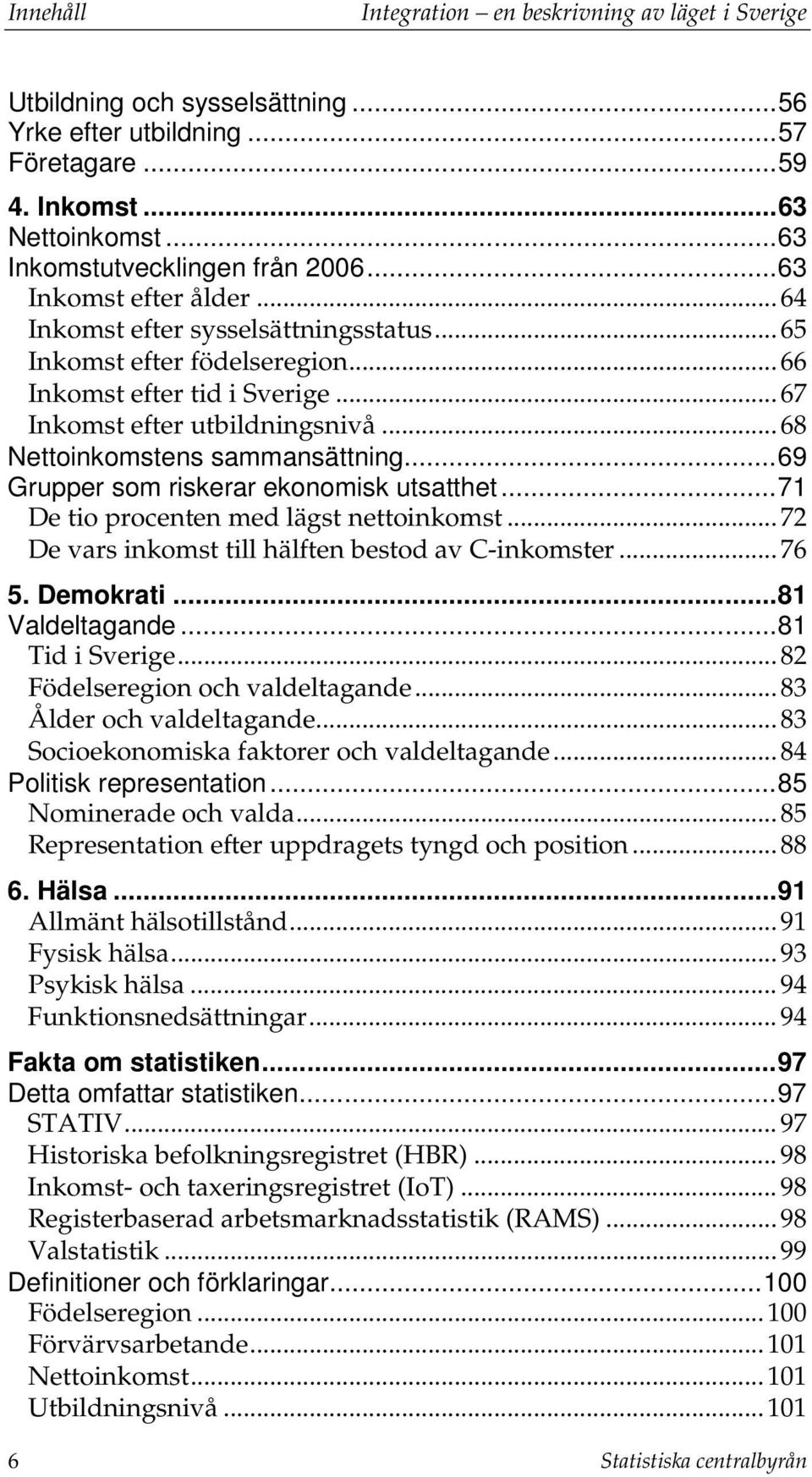 .. 68 Nettoinkomstens sammansättning... 69 Grupper som riskerar ekonomisk utsatthet... 71 De tio procenten med lägst nettoinkomst... 72 De vars inkomst till hälften bestod av C-inkomster... 76 5.