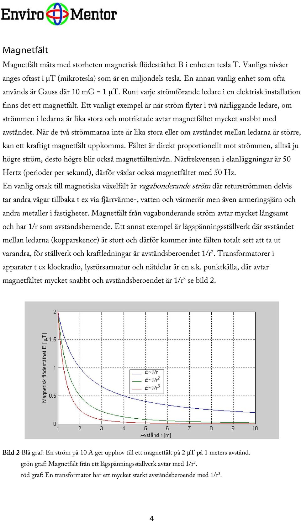 Ett vanligt exempel är när ström flyter i två närliggande ledare, om strömmen i ledarna är lika stora och motriktade avtar magnetfältet mycket snabbt med avståndet.