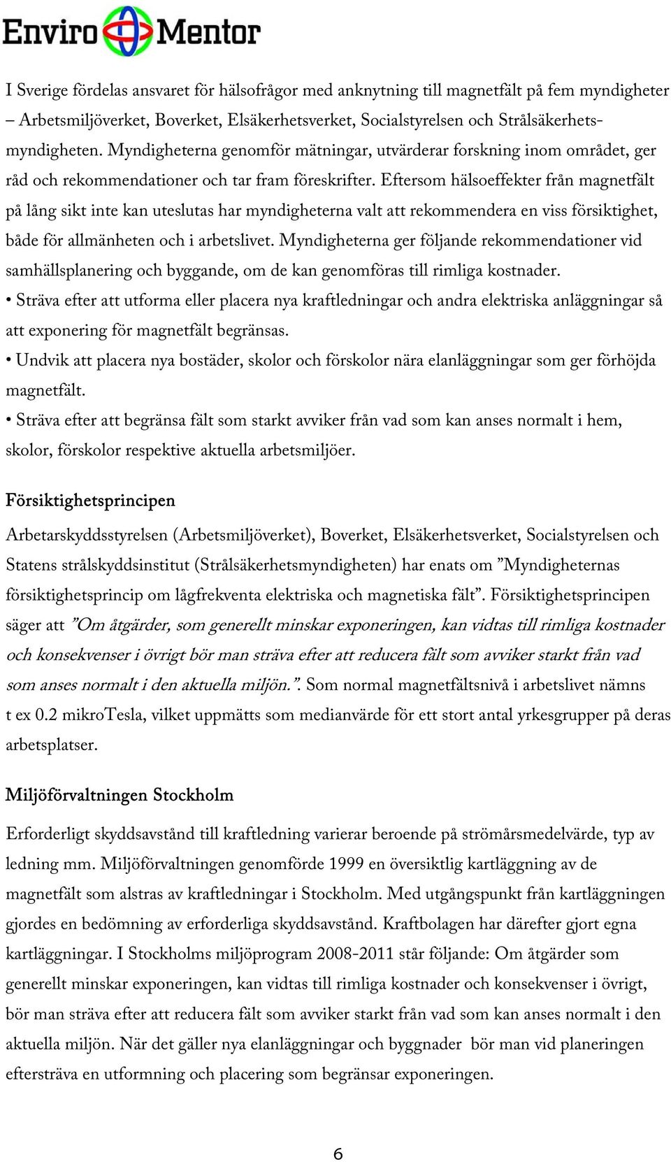 Eftersom hälsoeffekter från magnetfält på lång sikt inte kan uteslutas har myndigheterna valt att rekommendera en viss försiktighet, både för allmänheten och i arbetslivet.