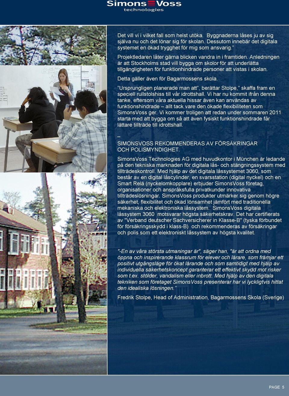 Detta gäller även för Bagarmossens skola. Ursprungligen planerade man att, berättar Stolpe, skaffa fram en speciell rullstolshiss till vår idrottshall.