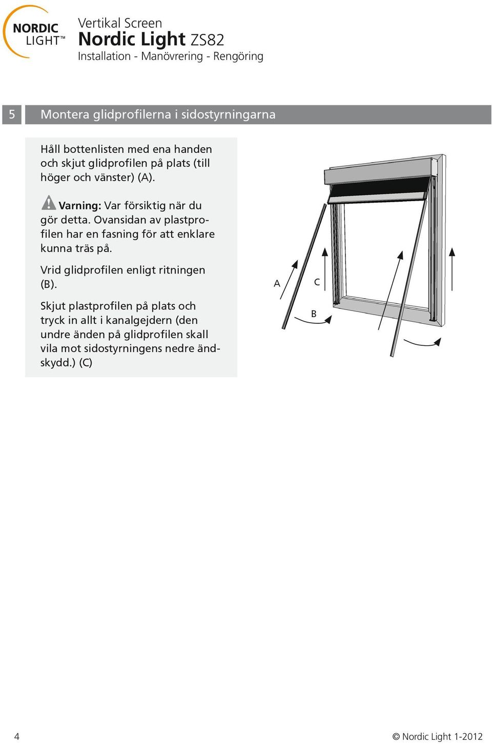 Ovansidan av plastprofilen har en fasning för att enklare kunna träs på. Vrid glidprofilen enligt ritningen (B).