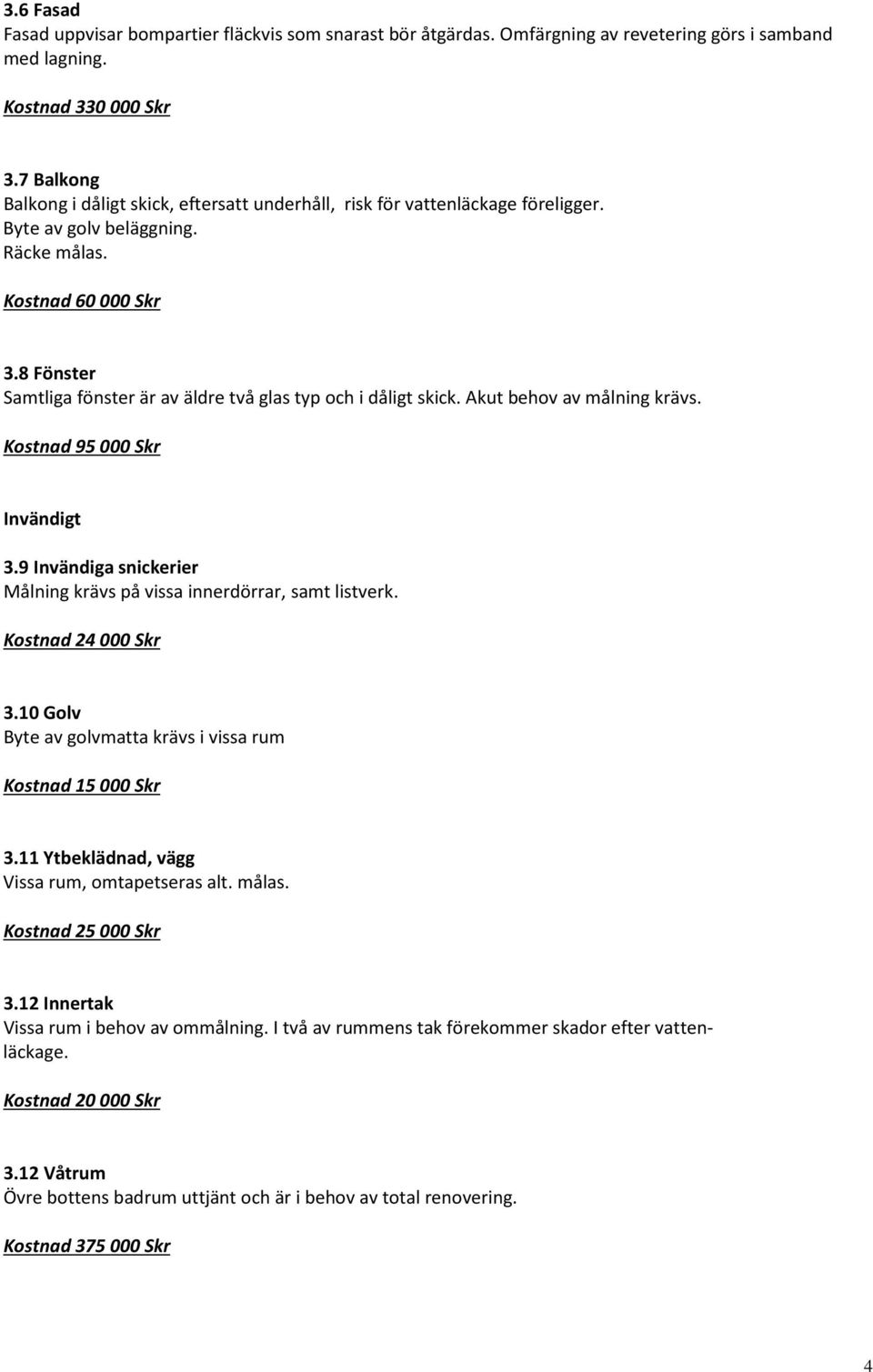 8 Fönster Samtliga fönster är av äldre två glas typ och i dåligt skick. Akut behov av målning krävs. Kostnad 95 000 Skr Invändigt 3.