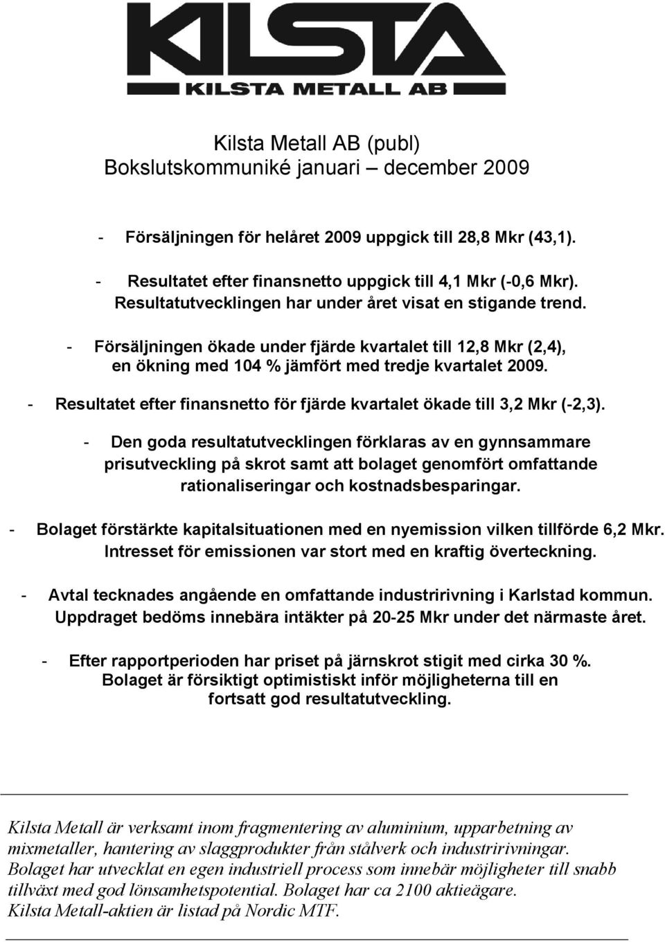 - Resultatet efter finansnetto för fjärde kvartalet ökade till 3,2 Mkr (-2,3).