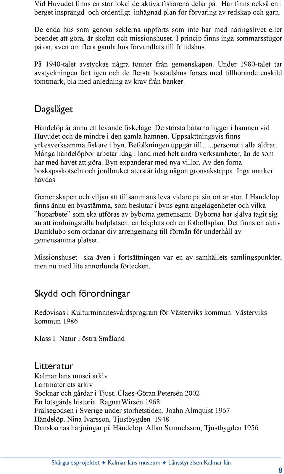 I princip finns inga sommarsstugor på ön, även om flera gamla hus förvandlats till fritidshus. På 1940-talet avstyckas några tomter från gemenskapen.