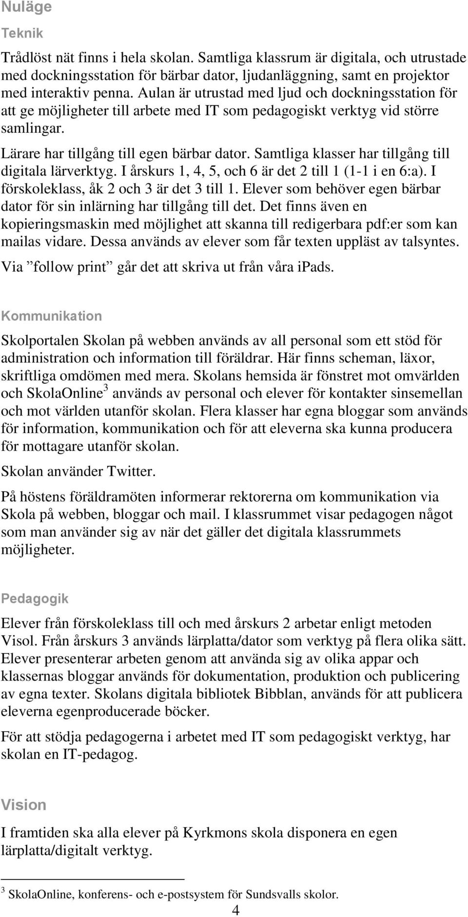 Samtliga klasser har tillgång till digitala lärverktyg. I årskurs 1, 4, 5, och 6 är det 2 till 1 (1-1 i en 6:a). I förskoleklass, åk 2 och 3 är det 3 till 1.