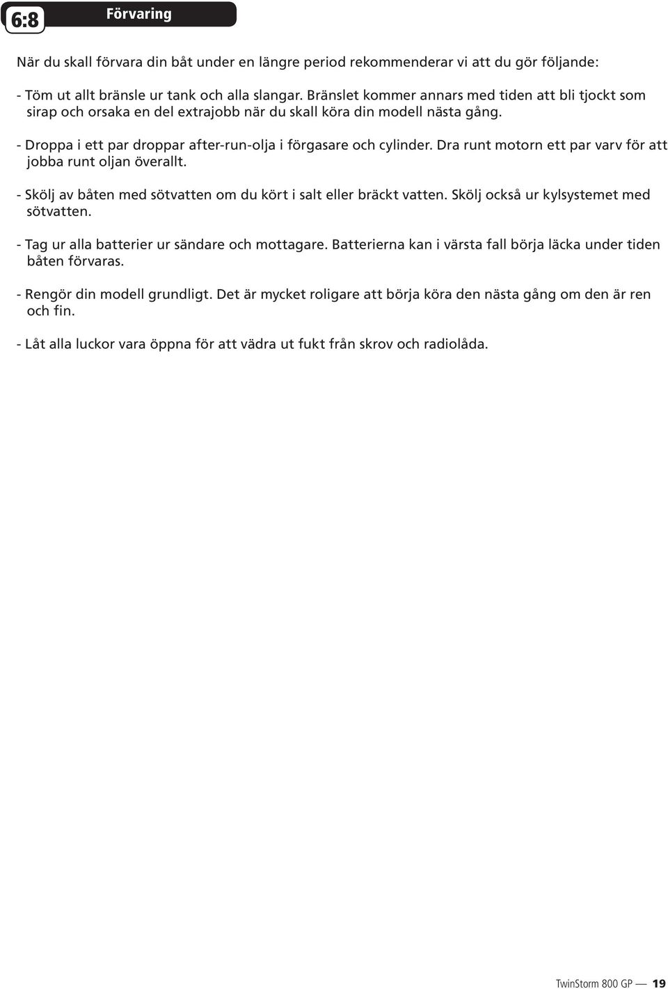 Dra runt motorn ett par varv för att jobba runt oljan överallt. - Skölj av båten med sötvatten om du kört i salt eller bräckt vatten. Skölj också ur kylsystemet med sötvatten.