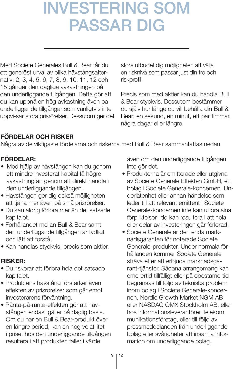 Dessutom ger det stora utbudet dig möjligheten att välja en risknivå som passar just din tro och riskprofil. Precis som med aktier kan du handla Bull & Bear styckvis.