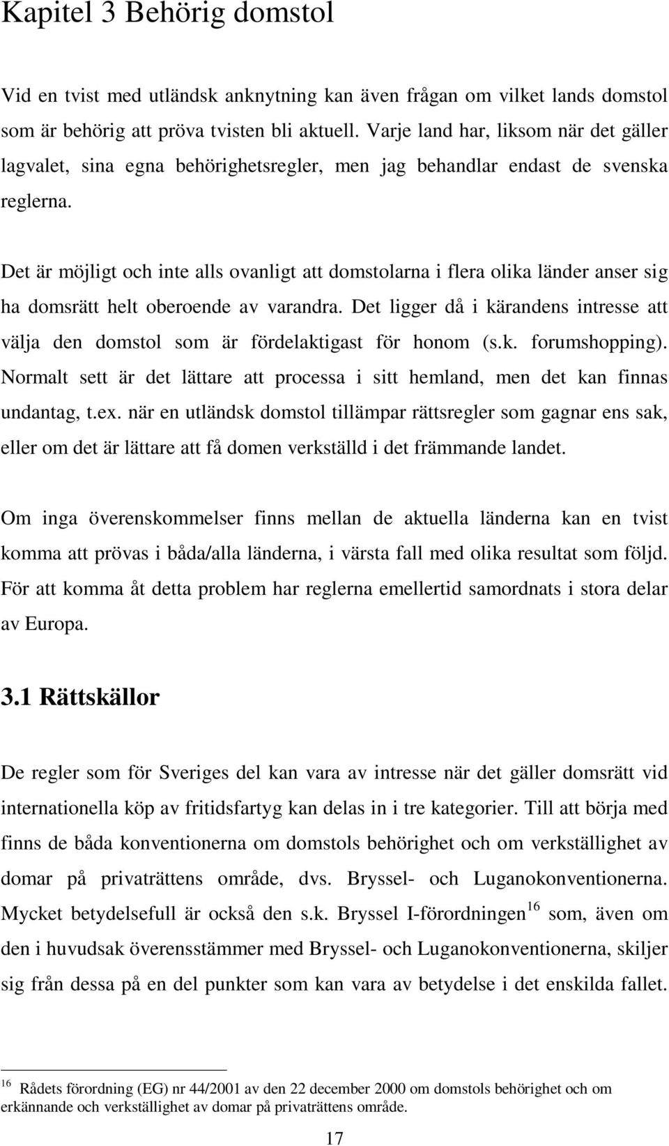 Det är möjligt och inte alls ovanligt att domstolarna i flera olika länder anser sig ha domsrätt helt oberoende av varandra.
