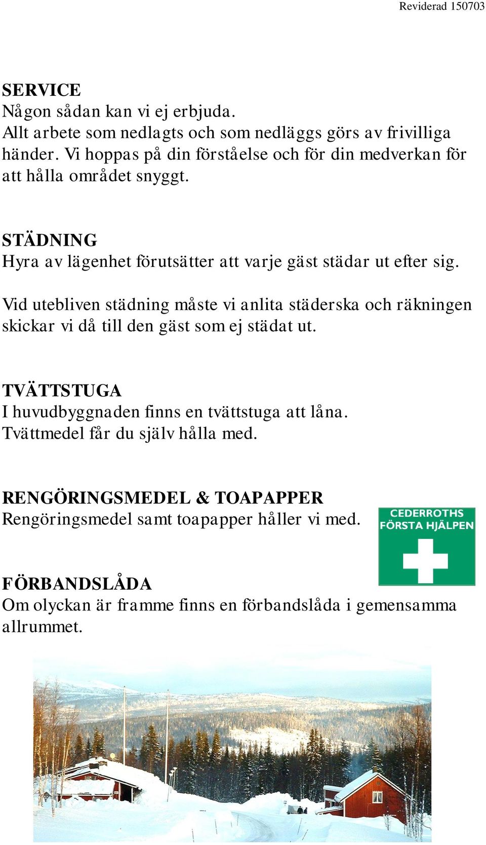 Vid utebliven städning måste vi anlita städerska och räkningen skickar vi då till den gäst som ej städat ut.