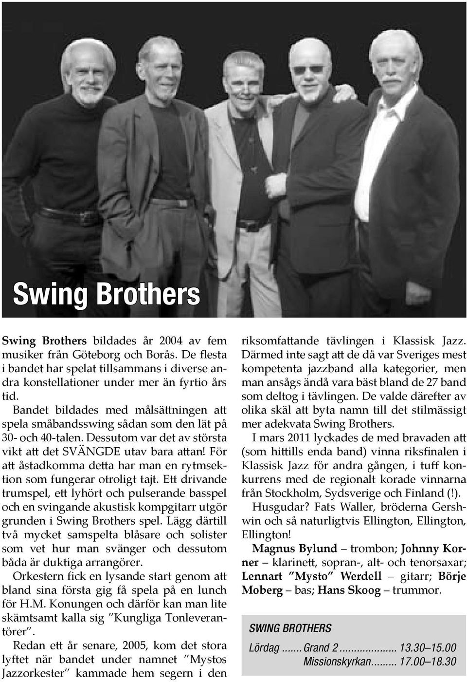 För a åstadkomma de a har man en rytmsektion som fungerar otroligt tajt. E drivande trumspel, e lyhört och pulserande basspel och en svingande akustisk kompgitarr utgör grunden i Swing Brothers spel.