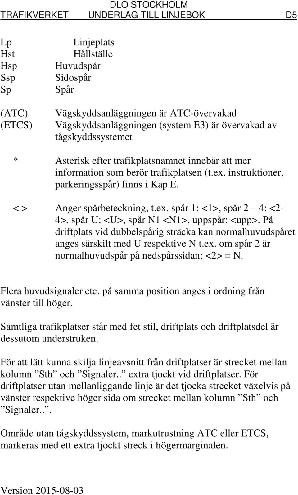 ex. spår 1: <1>, spår 2 4: <2-4>, spår U: <U>, spår N1 <N1>, uppspår: <upp>. På driftplats vid dubbelspårig sträcka kan normalhuvudspåret anges särskilt med U respektive N t.ex. om spår 2 är normalhuvudspår på nedspårssidan: <2> = N.