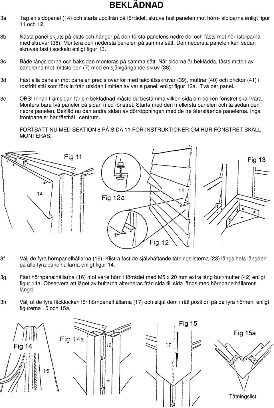 Den nedersta panelen kan sedan skruvas fast i sockeln enligt figur 13. Både långsidorna och baksidan monteras på samma sätt.