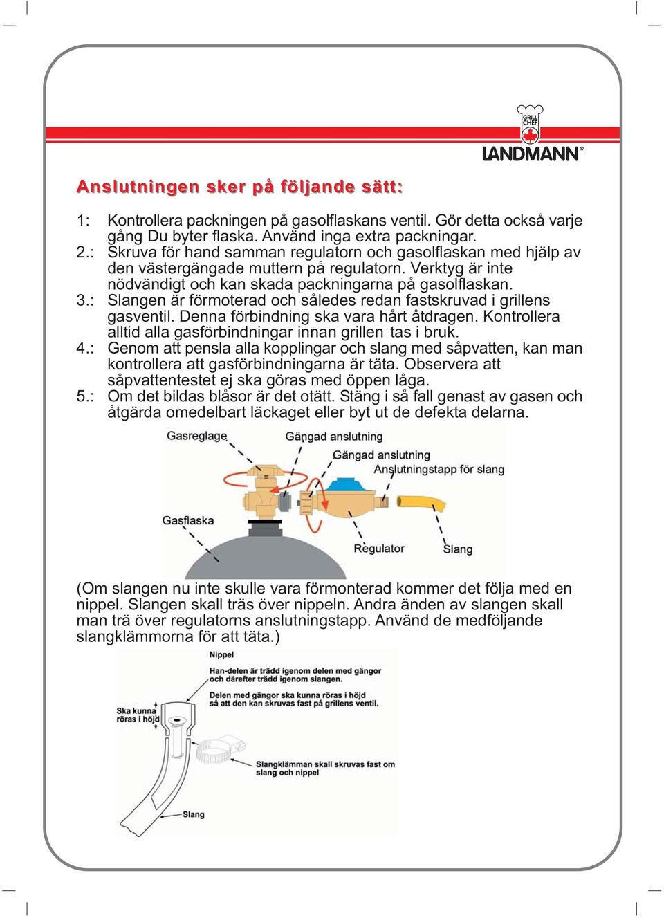 : Slangen är förmoterad och således redan fastskruvad i grillens gasventil. Denna förbindning ska vara hårt åtdragen. Kontrollera alltid alla gasförbindningar innan grillen tas i bruk. 4.