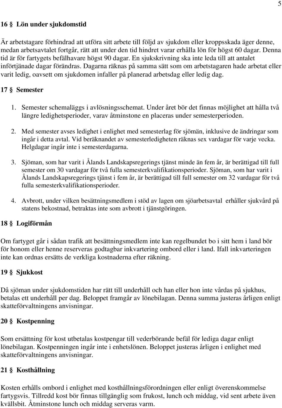 Dagarna räknas på samma sätt som om arbetstagaren hade arbetat eller varit ledig, oavsett om sjukdomen infaller på planerad arbetsdag eller ledig dag. 17 Semester 1.