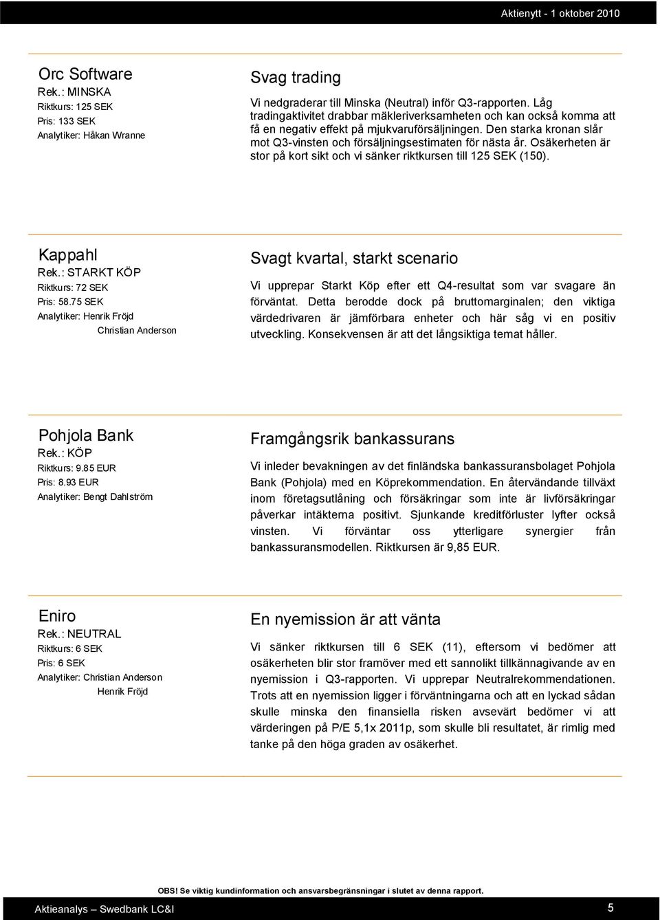 Osäkerheten är stor på kort sikt och vi sänker riktkursen till 125 SEK (150). Kappahl Rek.: STARKT KÖP Riktkurs: 72 SEK Pris: 58.