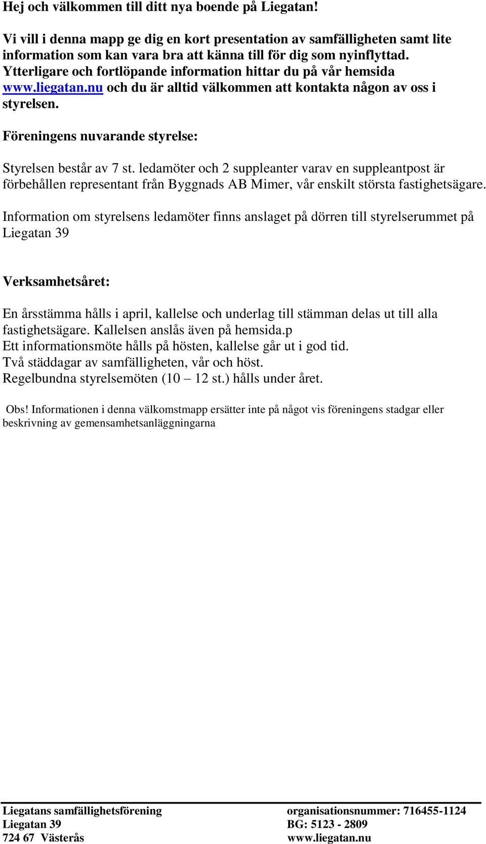 Föreningens nuvarande styrelse: Styrelsen består av 7 st. ledamöter och 2 suppleanter varav en suppleantpost är förbehållen representant från Byggnads AB Mimer, vår enskilt största fastighetsägare.