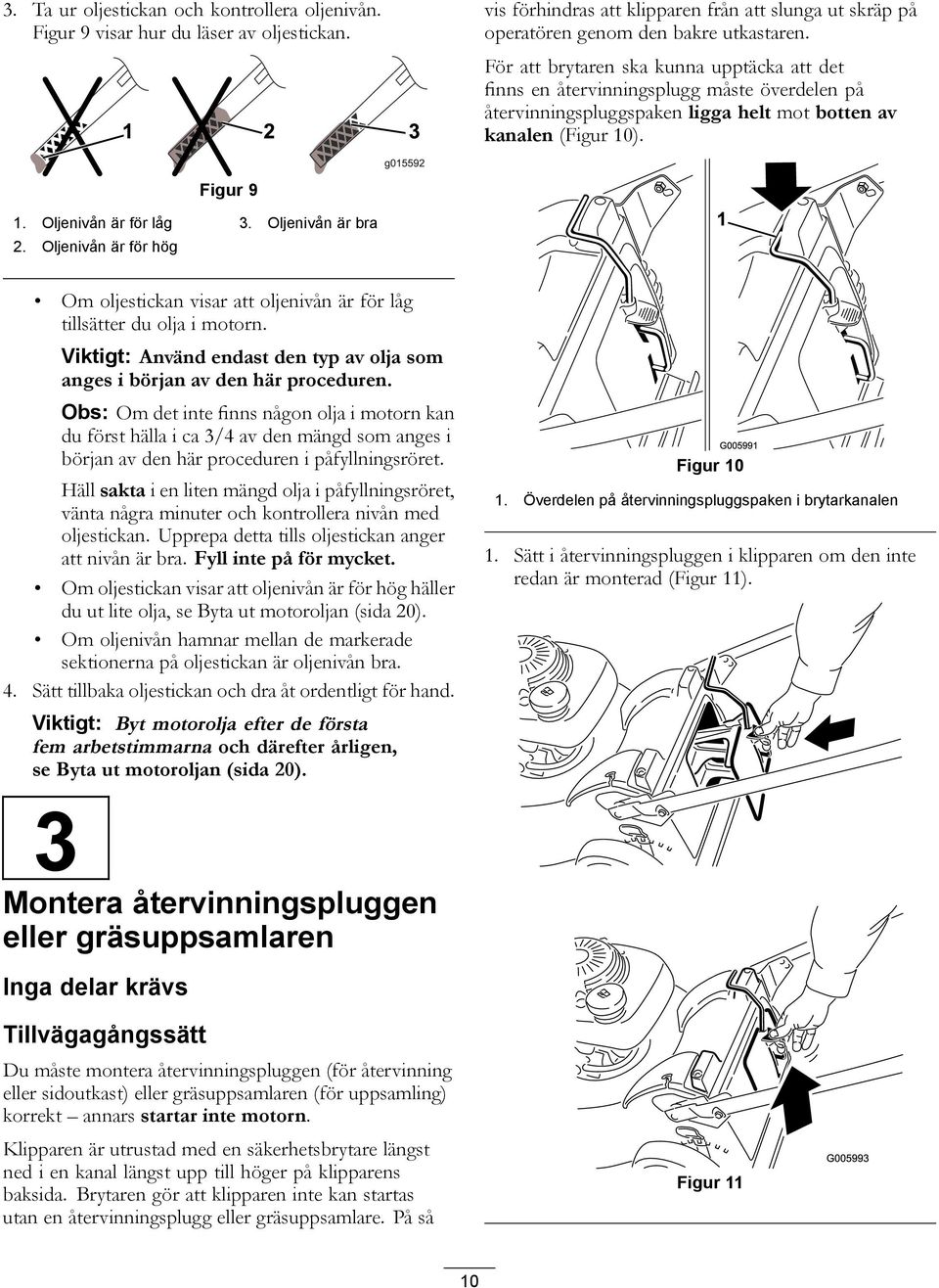 Oljenivån är bra 2. Oljenivån är för hög Om oljestickan visar att oljenivån är för låg tillsätter du olja i motorn. Viktigt: Använd endast den typ av olja som anges i början av den här proceduren.