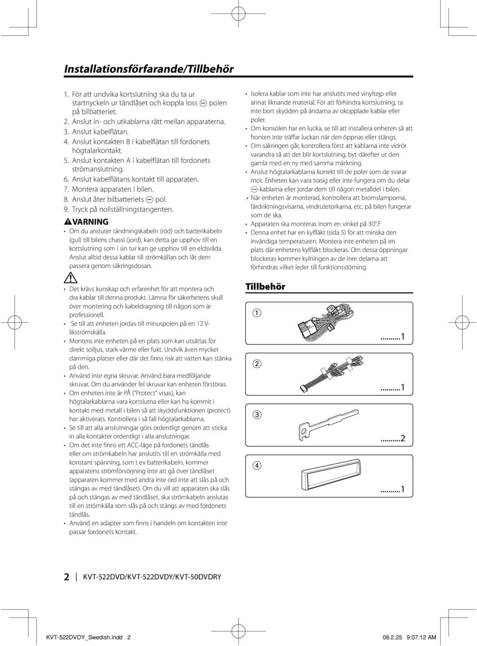 Anslut kabelflätans kontakt till apparaten. 7. Montera apparaten i bilen. 8. Anslut åter bilbatteriets - pol. 9. Tryck på nollställningstangenten.