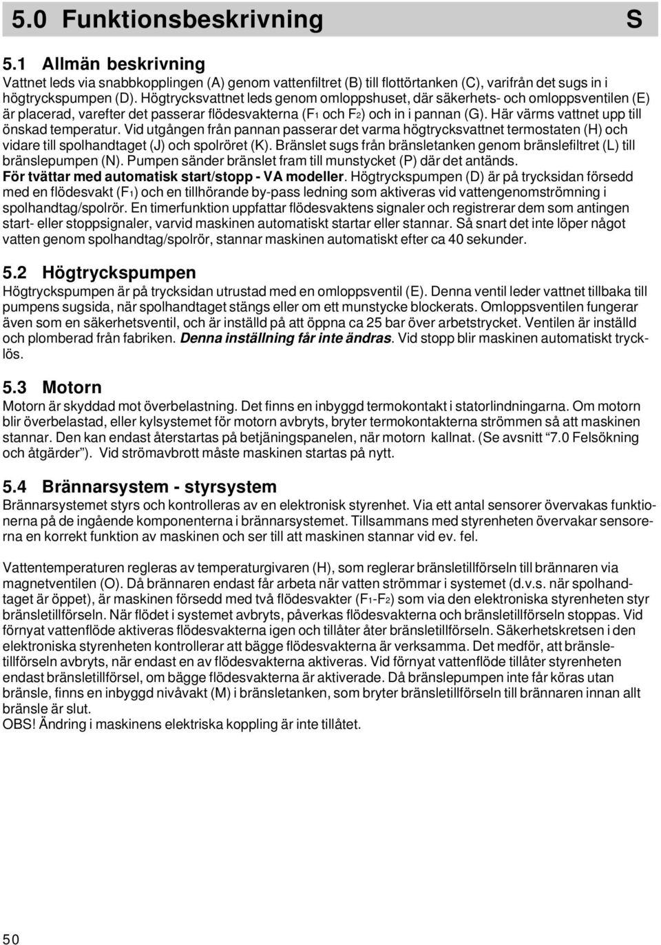 Här värms vattnet upp till önskad temperatur. Vid utgången från pannan passerar det varma högtrycksvattnet termostaten (H) och vidare till spolhandtaget (J) och spolröret (K).
