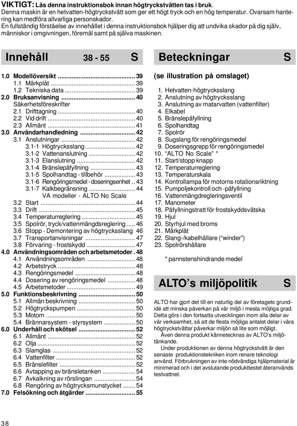 En fullständig förståelse av innehållet i denna instruktionsbok hjälper dig att undvika skador på dig själv, människor i omgivningen, föremål samt på själva maskinen. Innehåll Indhold 6-17 38-55 DK 1.
