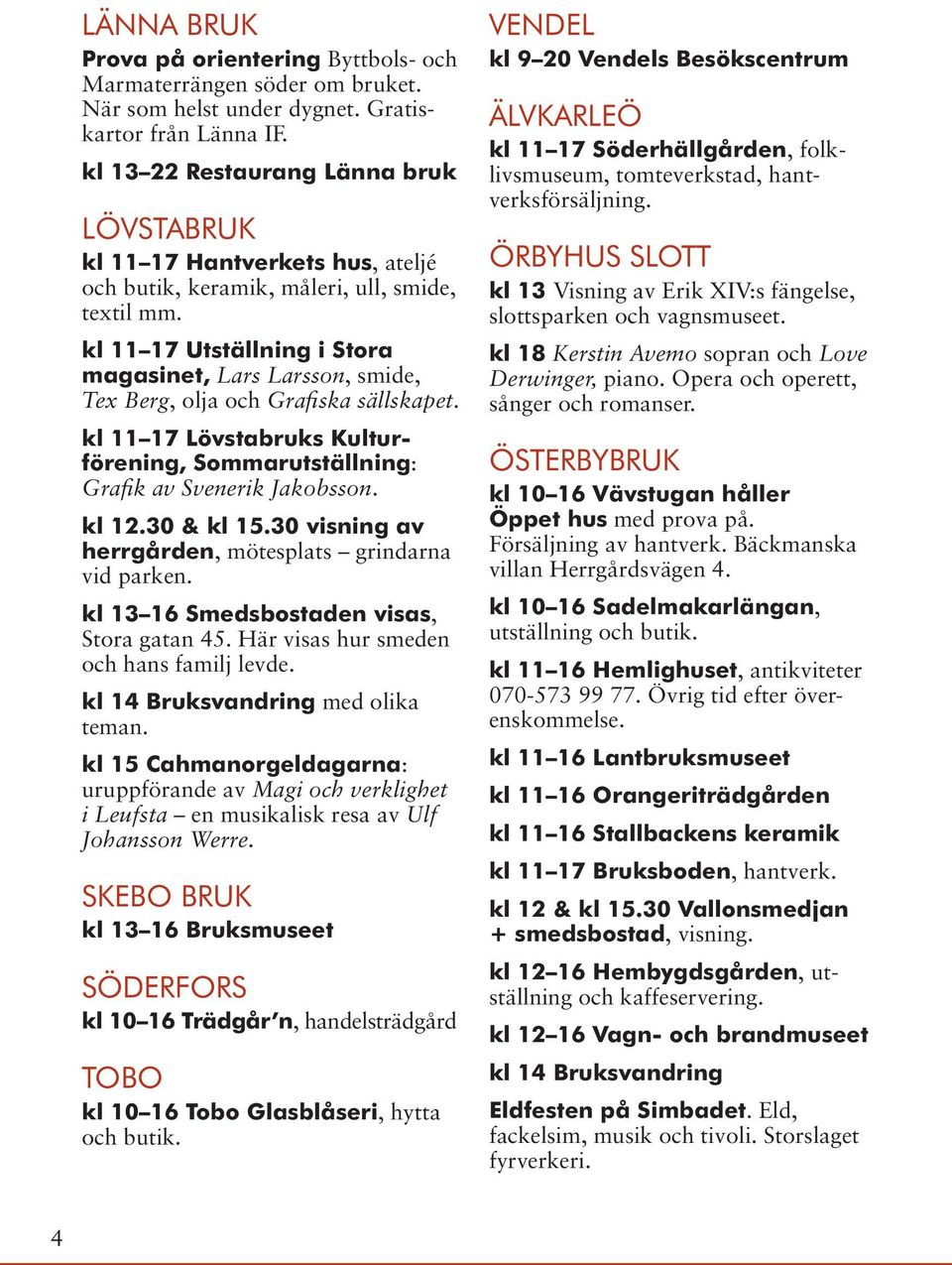 kl 11 17 Utställning i Stora magasinet, Lars Larsson, smide, Tex Berg, olja och Grafiska sällskapet. kl 11 17 Lövstabruks Kulturförening, Sommarutställning: Grafik av Svenerik Jakobsson. kl 12.