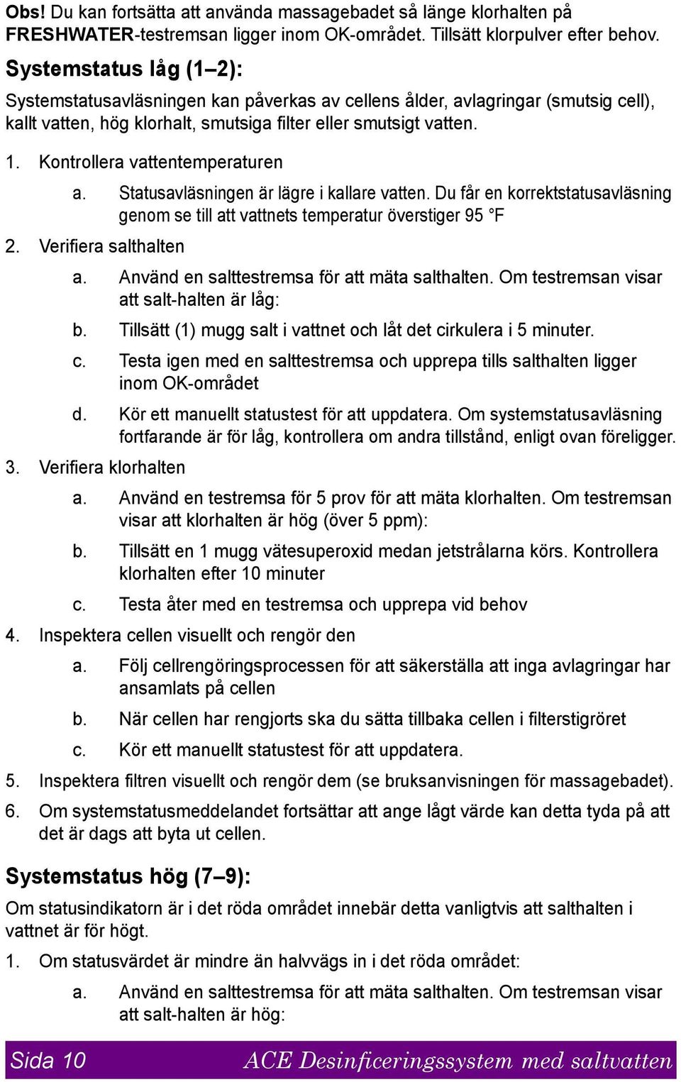 Kontrollera vattentemperaturen a. Statusavläsningen är lägre i kallare vatten. Du får en korrektstatusavläsning genom se till att vattnets temperatur överstiger 95 F 2. Verifiera salthalten a.